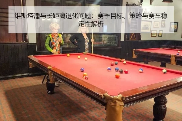 维斯塔潘与长距离退化问题：赛季目标、策略与赛车稳定性解析